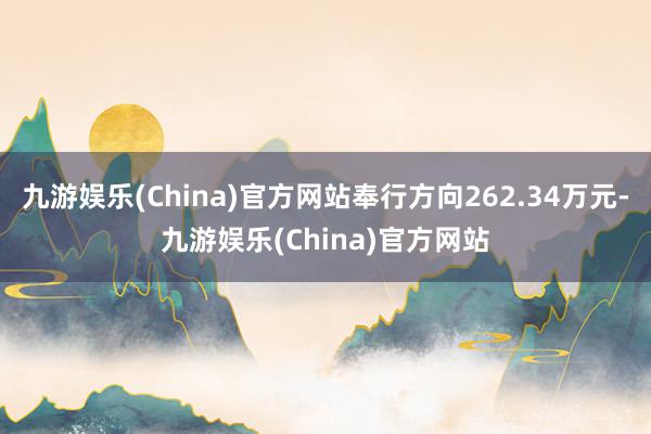 九游娱乐(China)官方网站奉行方向262.34万元-九游娱乐(China)官方网站