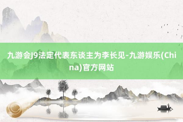 九游会J9法定代表东谈主为李长见-九游娱乐(China)官方网站