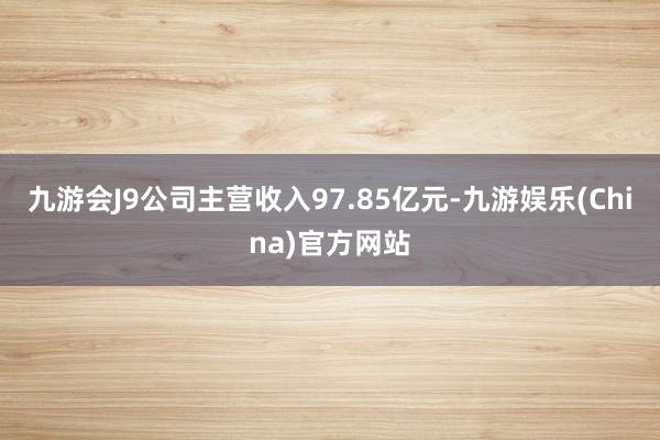 九游会J9公司主营收入97.85亿元-九游娱乐(China)官方网站