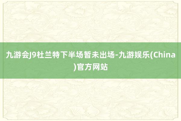 九游会J9杜兰特下半场暂未出场-九游娱乐(China)官方网站