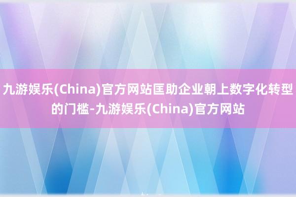 九游娱乐(China)官方网站匡助企业朝上数字化转型的门槛-九游娱乐(China)官方网站