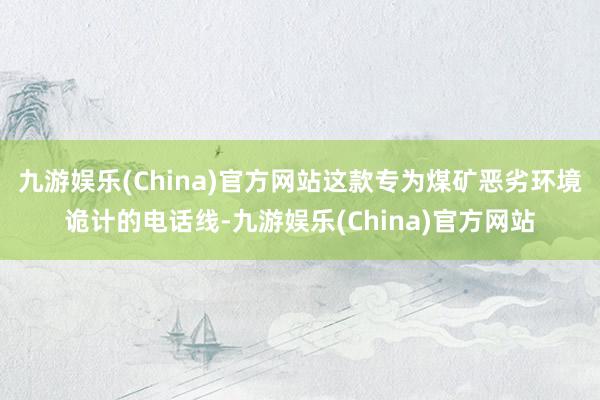 九游娱乐(China)官方网站这款专为煤矿恶劣环境诡计的电话线-九游娱乐(China)官方网站