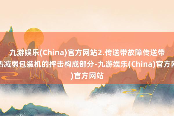 九游娱乐(China)官方网站2.传送带故障传送带是热减弱包装机的抨击构成部分-九游娱乐(China)官方网站