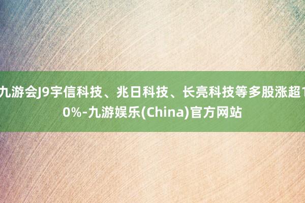 九游会J9宇信科技、兆日科技、长亮科技等多股涨超10%-九游娱乐(China)官方网站