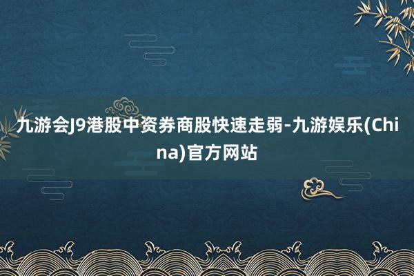 九游会J9港股中资券商股快速走弱-九游娱乐(China)官方网站