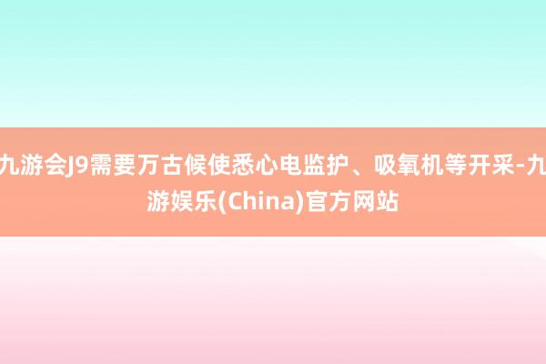 九游会J9需要万古候使悉心电监护、吸氧机等开采-九游娱乐(China)官方网站