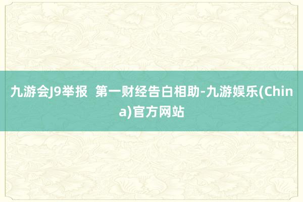 九游会J9举报  第一财经告白相助-九游娱乐(China)官方网站