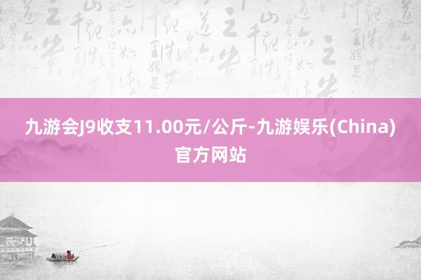 九游会J9收支11.00元/公斤-九游娱乐(China)官方网站