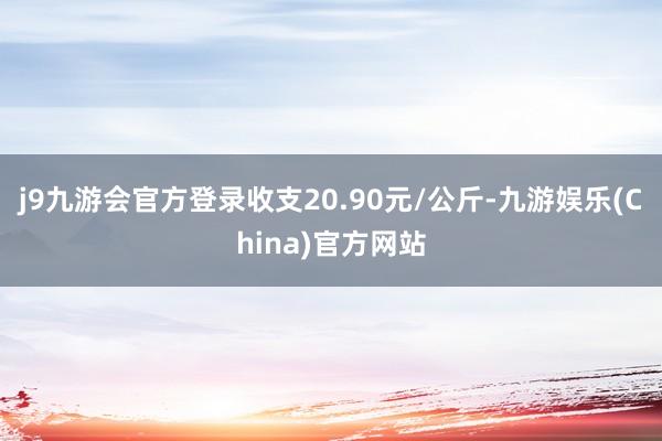 j9九游会官方登录收支20.90元/公斤-九游娱乐(China)官方网站