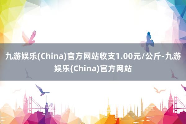 九游娱乐(China)官方网站收支1.00元/公斤-九游娱乐(China)官方网站