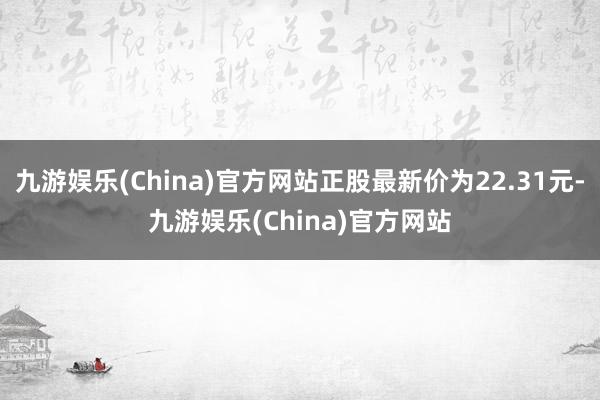 九游娱乐(China)官方网站正股最新价为22.31元-九游娱乐(China)官方网站