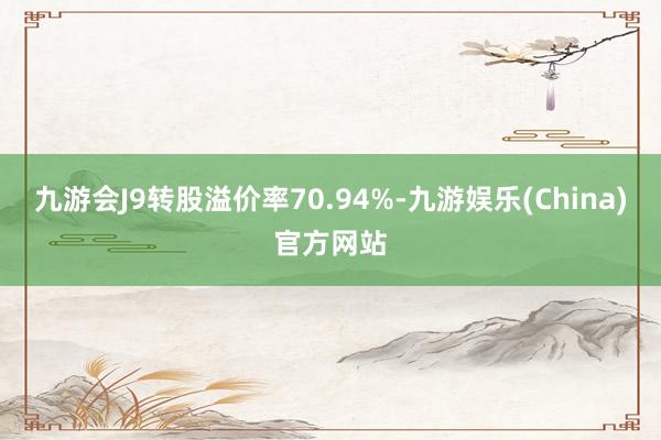 九游会J9转股溢价率70.94%-九游娱乐(China)官方网站