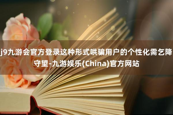 j9九游会官方登录这种形式哄骗用户的个性化需乞降守望-九游娱乐(China)官方网站