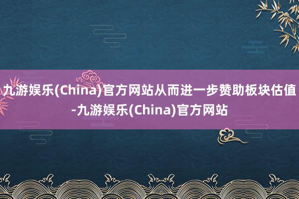 九游娱乐(China)官方网站从而进一步赞助板块估值-九游娱乐(China)官方网站