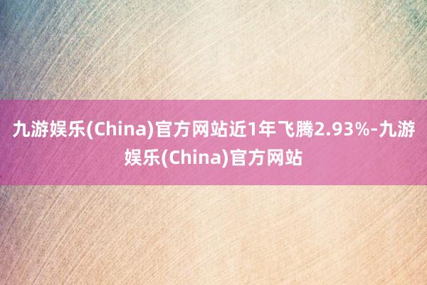 九游娱乐(China)官方网站近1年飞腾2.93%-九游娱乐(China)官方网站