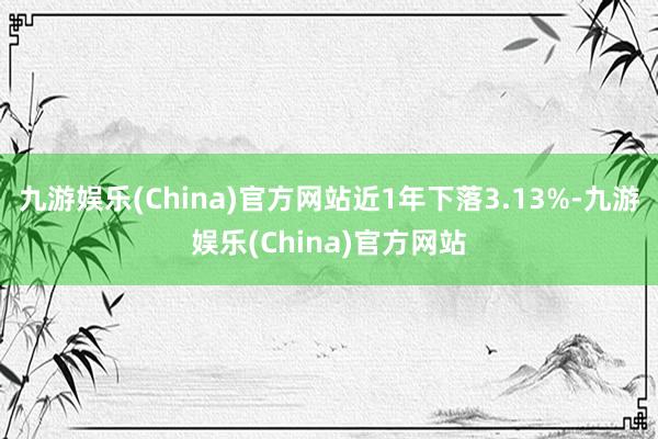 九游娱乐(China)官方网站近1年下落3.13%-九游娱乐(China)官方网站