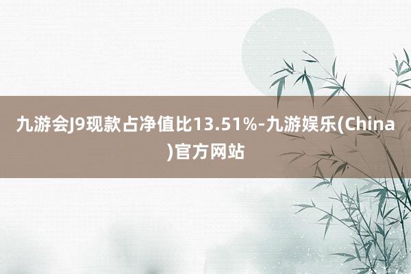 九游会J9现款占净值比13.51%-九游娱乐(China)官方网站