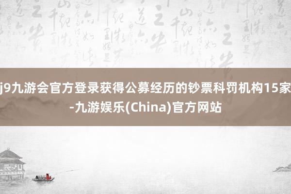 j9九游会官方登录获得公募经历的钞票科罚机构15家-九游娱乐(China)官方网站