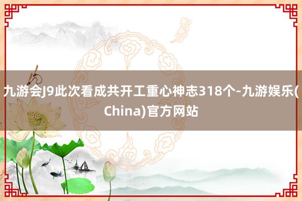 九游会J9此次看成共开工重心神志318个-九游娱乐(China)官方网站