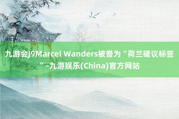 九游会J9Marcel Wanders被誉为“荷兰磋议标签”-九游娱乐(China)官方网站