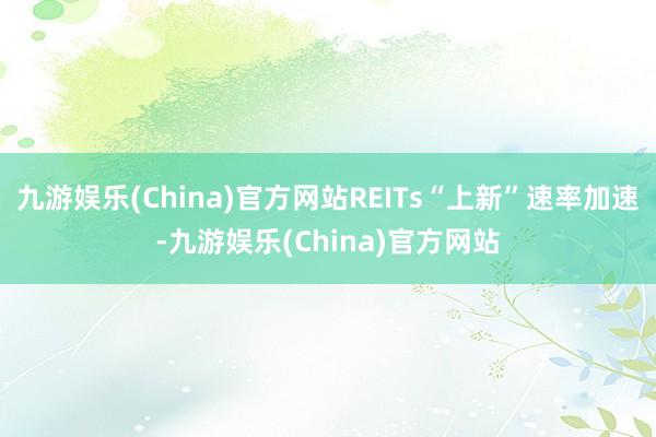 九游娱乐(China)官方网站REITs“上新”速率加速-九游娱乐(China)官方网站