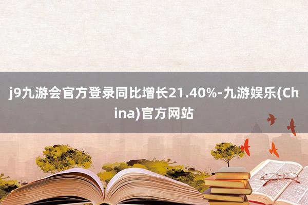 j9九游会官方登录同比增长21.40%-九游娱乐(China)官方网站