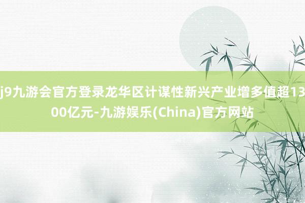 j9九游会官方登录龙华区计谋性新兴产业增多值超1300亿元-九游娱乐(China)官方网站