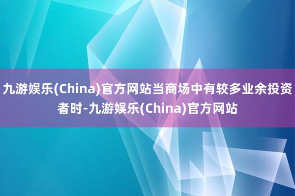 九游娱乐(China)官方网站当商场中有较多业余投资者时-九游娱乐(China)官方网站