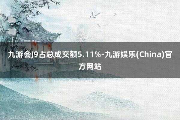 九游会J9占总成交额5.11%-九游娱乐(China)官方网站