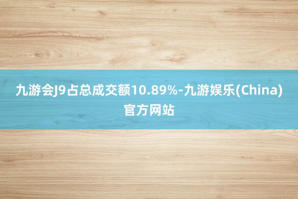 九游会J9占总成交额10.89%-九游娱乐(China)官方网站