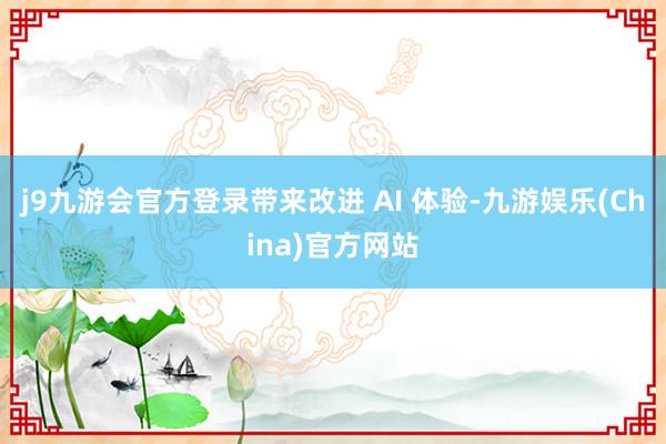 j9九游会官方登录带来改进 AI 体验-九游娱乐(China)官方网站