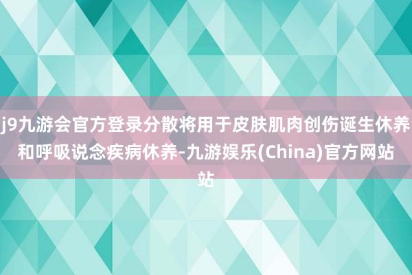 j9九游会官方登录分散将用于皮肤肌肉创伤诞生休养和呼吸说念疾病休养-九游娱乐(China)官方网站