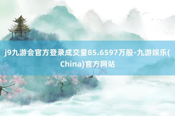 j9九游会官方登录成交量85.6597万股-九游娱乐(China)官方网站