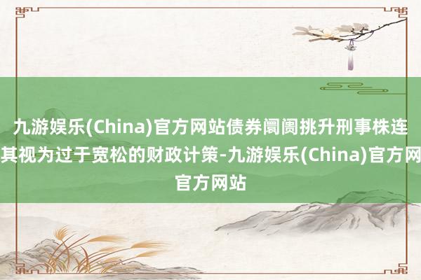 九游娱乐(China)官方网站债券阛阓挑升刑事株连被其视为过于宽松的财政计策-九游娱乐(China)官方网站