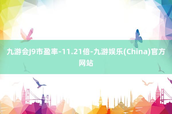 九游会J9市盈率-11.21倍-九游娱乐(China)官方网站