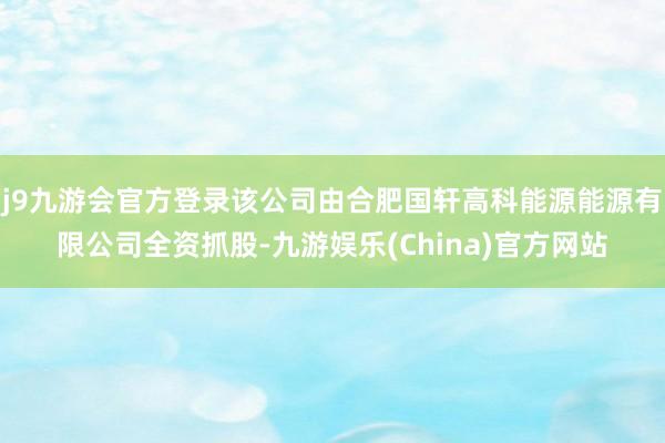 j9九游会官方登录该公司由合肥国轩高科能源能源有限公司全资抓股-九游娱乐(China)官方网站