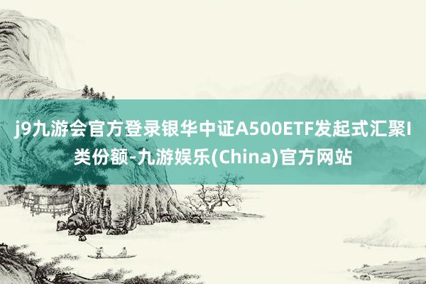 j9九游会官方登录银华中证A500ETF发起式汇聚I类份额-九游娱乐(China)官方网站