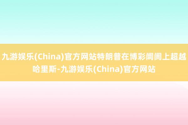 九游娱乐(China)官方网站特朗普在博彩阛阓上超越哈里斯-九游娱乐(China)官方网站