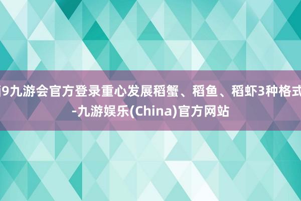 j9九游会官方登录重心发展稻蟹、稻鱼、稻虾3种格式-九游娱乐(China)官方网站