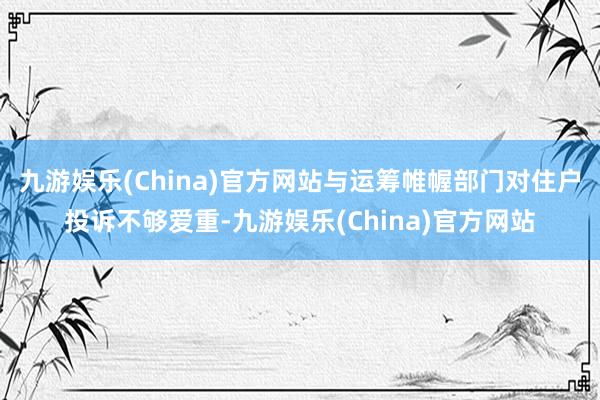 九游娱乐(China)官方网站与运筹帷幄部门对住户投诉不够爱重-九游娱乐(China)官方网站