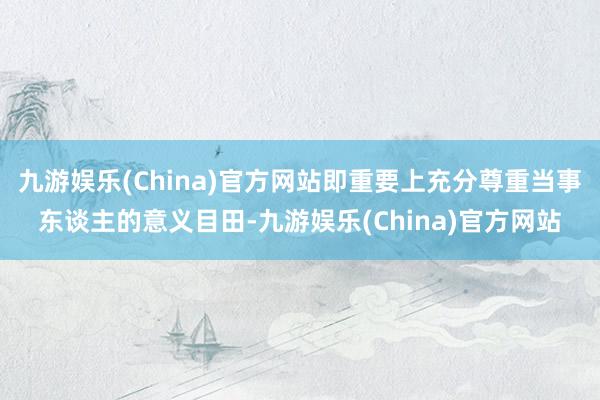 九游娱乐(China)官方网站即重要上充分尊重当事东谈主的意义目田-九游娱乐(China)官方网站