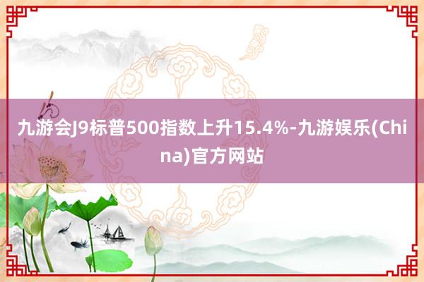 九游会J9标普500指数上升15.4%-九游娱乐(China)官方网站