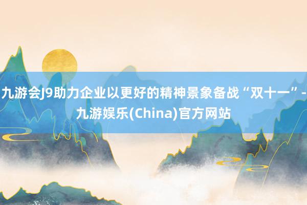 九游会J9助力企业以更好的精神景象备战“双十一”-九游娱乐(China)官方网站