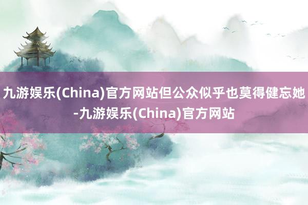 九游娱乐(China)官方网站但公众似乎也莫得健忘她-九游娱乐(China)官方网站