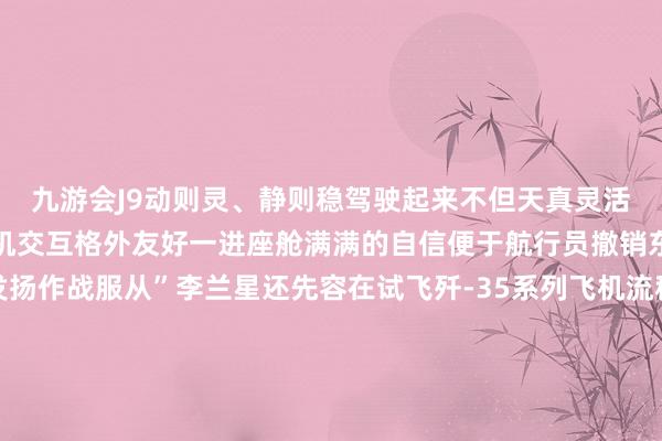 九游会J9动则灵、静则稳驾驶起来不但天真灵活况且适意地高东说念主机交互格外友好一进座舱满满的自信便于航行员撤销东说念主机合一充分发扬作战服从”李兰星还先容在试飞歼-35系列飞机流程中成绩于先进科技技能加捏进修试飞遭受的通例性问题在握住改善同期平台性能摸边探底愈加逼近于实战作战服从进修试飞比重握住加多试飞员也从进修试飞大家向火器系统科学家握住更正-九游娱乐(China)官方网站