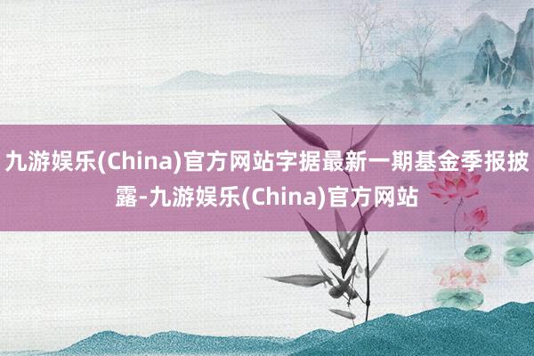 九游娱乐(China)官方网站字据最新一期基金季报披露-九游娱乐(China)官方网站