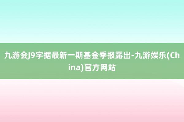 九游会J9字据最新一期基金季报露出-九游娱乐(China)官方网站