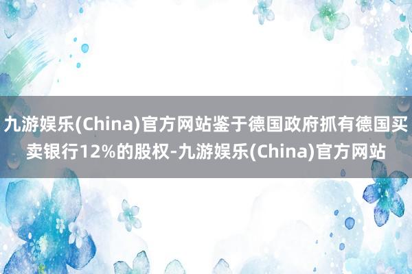 九游娱乐(China)官方网站鉴于德国政府抓有德国买卖银行12%的股权-九游娱乐(China)官方网站