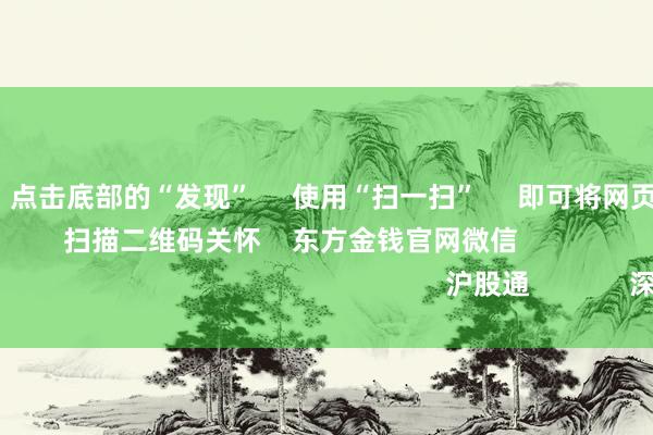 九游会J9      点击底部的“发现”     使用“扫一扫”     即可将网页共享至一又友圈                            扫描二维码关怀    东方金钱官网微信                                                                        沪股通             深股通             