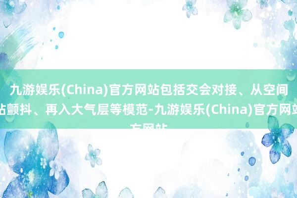 九游娱乐(China)官方网站包括交会对接、从空间站颤抖、再入大气层等模范-九游娱乐(China)官方网站